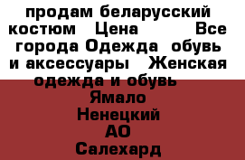 продам беларусский костюм › Цена ­ 500 - Все города Одежда, обувь и аксессуары » Женская одежда и обувь   . Ямало-Ненецкий АО,Салехард г.